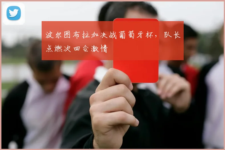 波尔图布拉加决战葡萄牙杯，队长点燃次回合激情