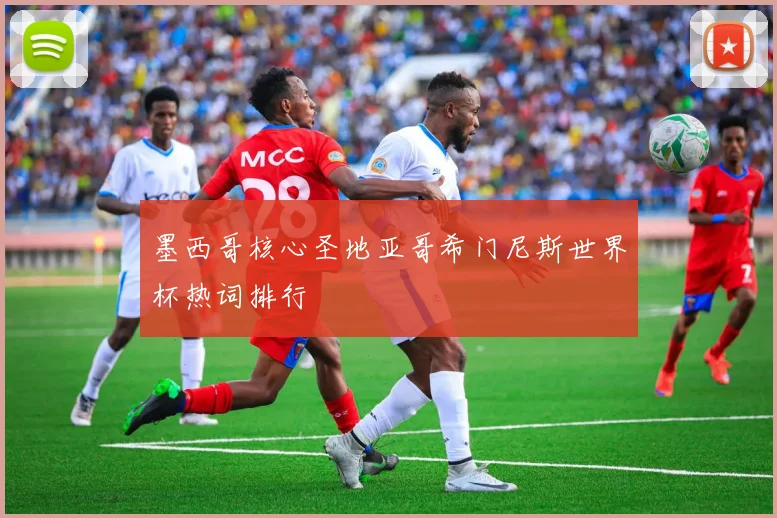 墨西哥核心圣地亚哥希门尼斯世界杯热词排行