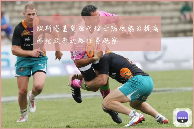 欧斯塔基奥面对瑞士防线能否提高终结效率边路任务观察