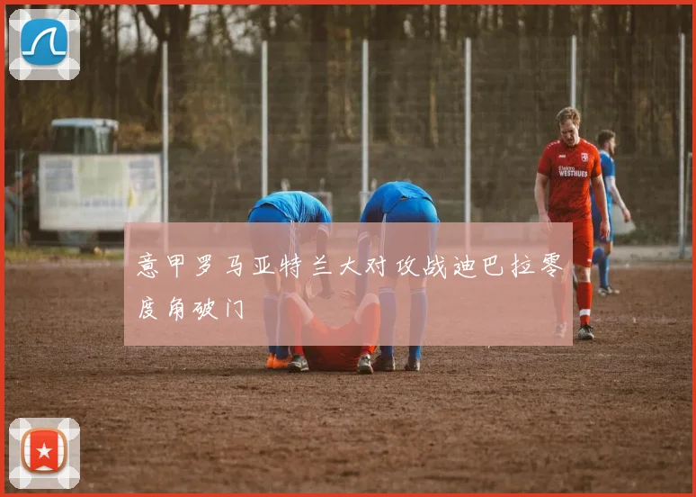 意甲罗马亚特兰大对攻战迪巴拉零度角破门