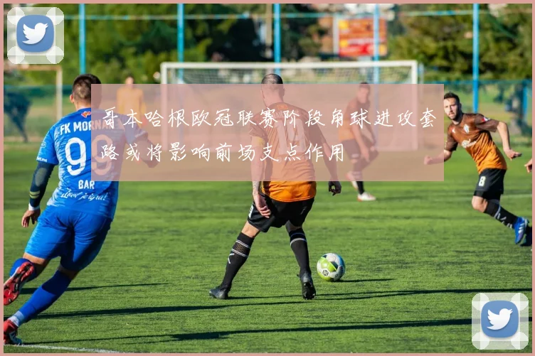哥本哈根欧冠联赛阶段角球进攻套路或将影响前场支点作用