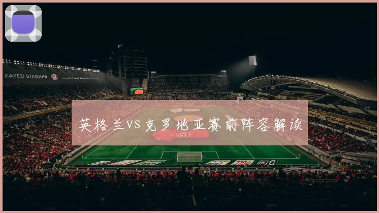 英格兰vs克罗地亚赛前阵容解读