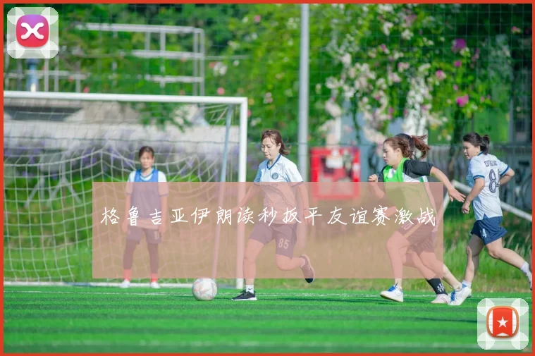 格鲁吉亚伊朗读秒扳平友谊赛激战