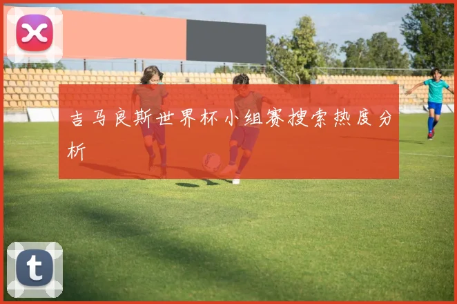 吉马良斯世界杯小组赛搜索热度分析