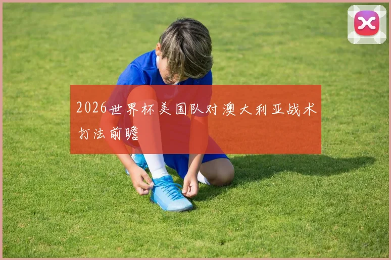 2026世界杯美国队对澳大利亚战术打法前瞻