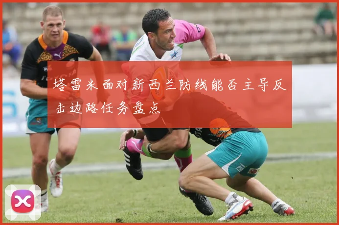 塔雷米面对新西兰防线能否主导反击边路任务盘点