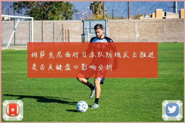 姆萨克尼面对日本队防线反击推进是否关键盘口影响分析