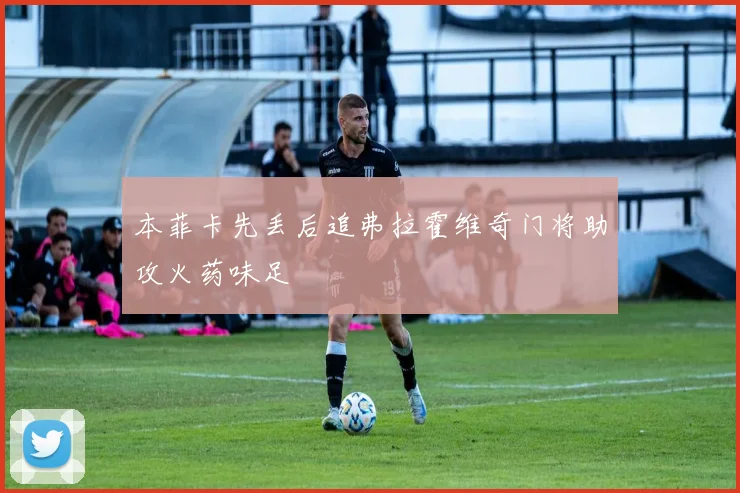 本菲卡先丢后追弗拉霍维奇门将助攻火药味足