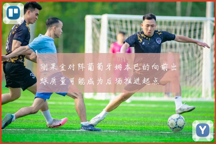 刚果金对阵葡萄牙姆本巴的向前出球质量可能成为后场推进起点
