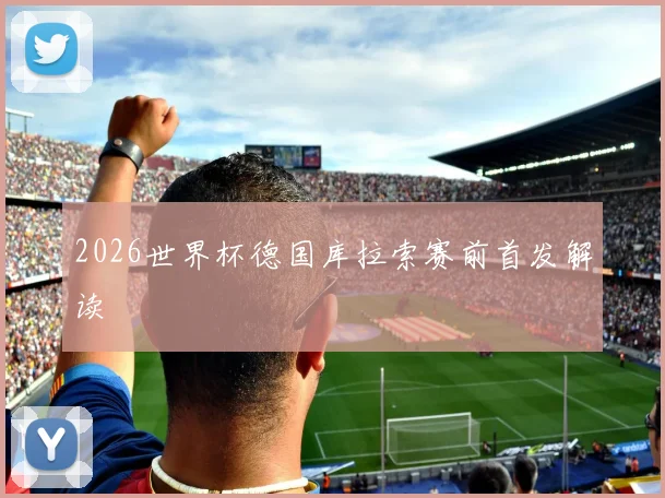2026世界杯德国库拉索赛前首发解读