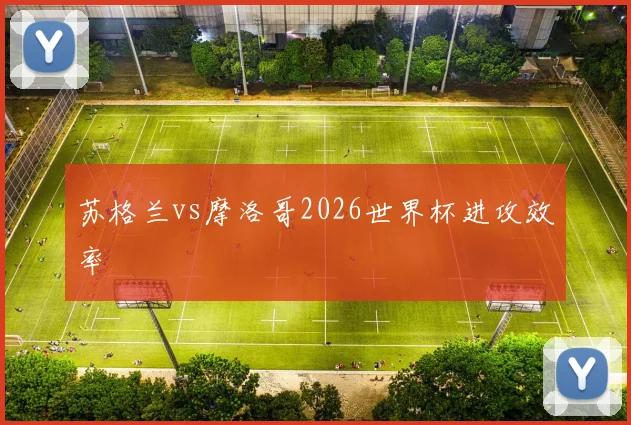 苏格兰vs摩洛哥2026世界杯进攻效率