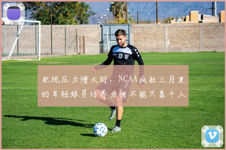 犯规压力增大时,NCAA疯狂三月里的年轻球员培养为何不能只靠个人能力