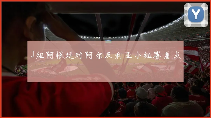 J组阿根廷对阿尔及利亚小组赛看点