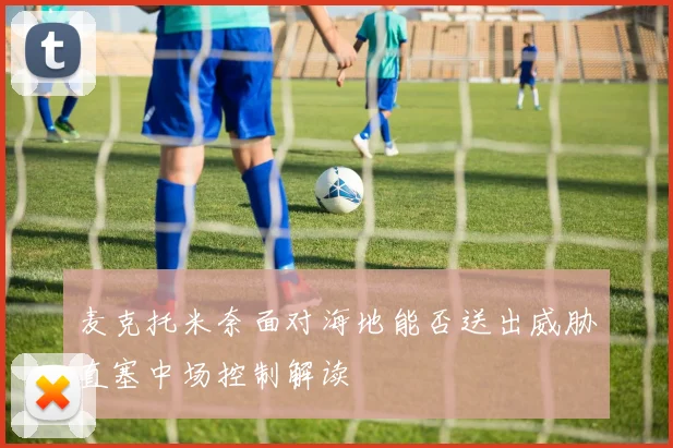 麦克托米奈面对海地能否送出威胁直塞中场控制解读