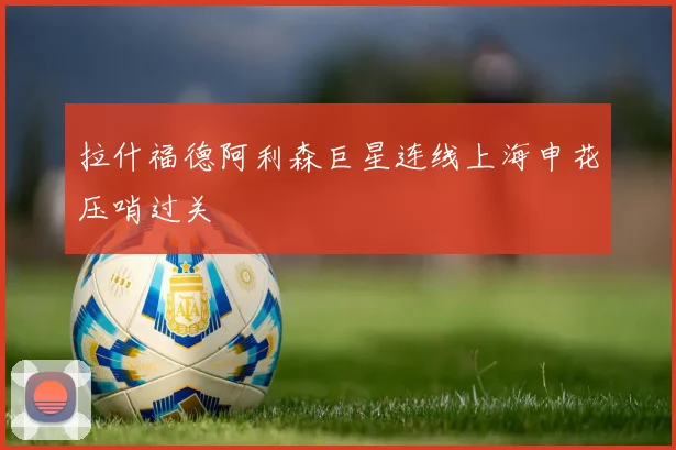 拉什福德阿利森巨星连线上海申花压哨过关