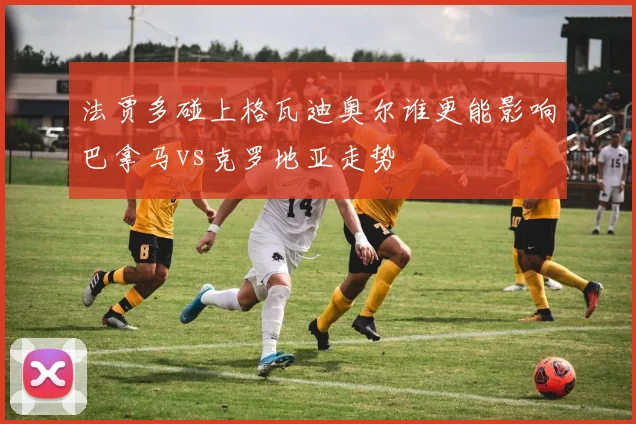 法贾多碰上格瓦迪奥尔谁更能影响巴拿马vs克罗地亚走势
