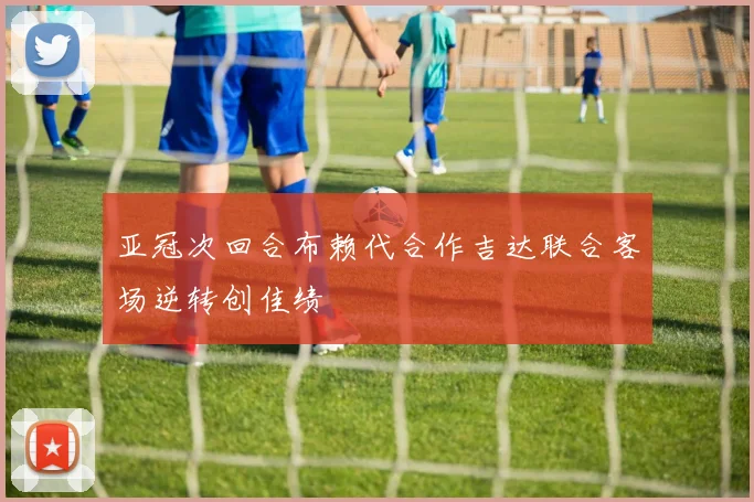 亚冠次回合布赖代合作吉达联合客场逆转创佳绩