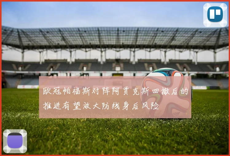 欧冠帕福斯对阵阿贾克斯回撤后的推进有望放大防线身后风险