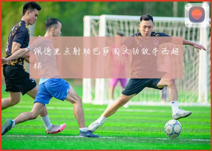 佩德里点射助巴萨淘汰劲敌夺西超杯