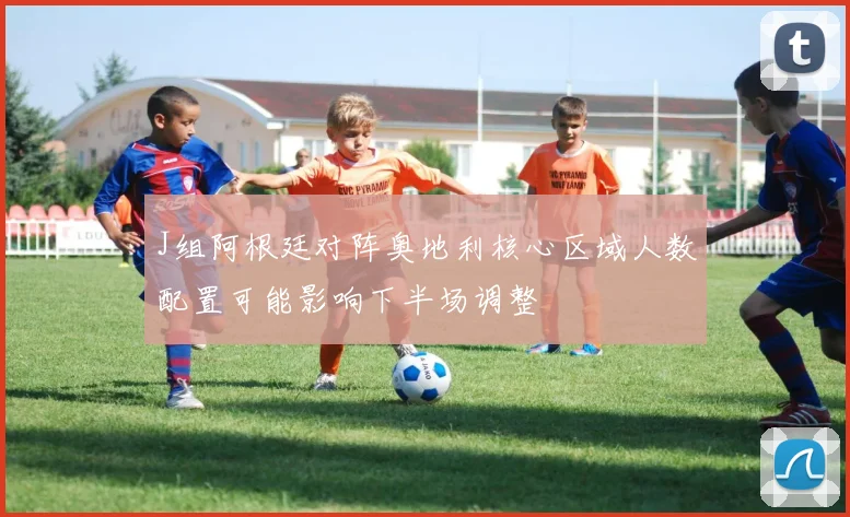J组阿根廷对阵奥地利核心区域人数配置可能影响下半场调整