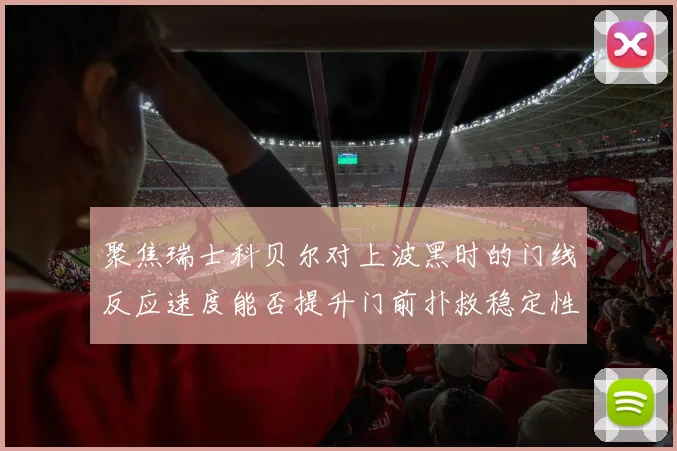 聚焦瑞士科贝尔对上波黑时的门线反应速度能否提升门前扑救稳定性