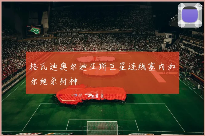 格瓦迪奥尔迪亚斯巨星连线塞内加尔绝杀封神