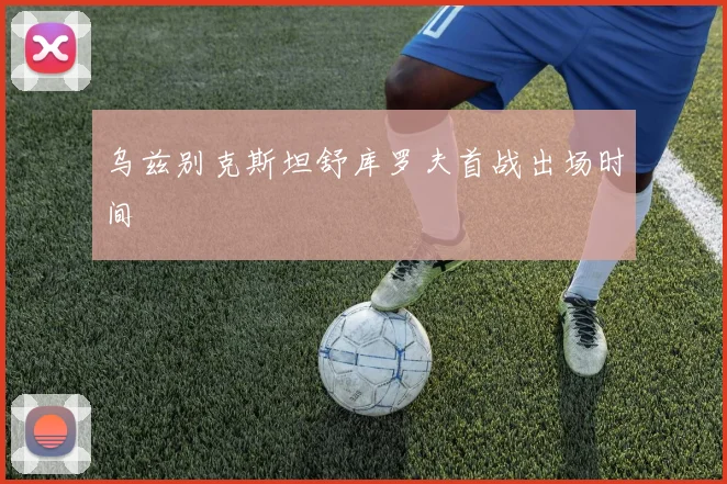 乌兹别克斯坦舒库罗夫首战出场时间