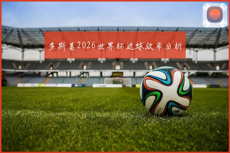 多斯基2026世界杯进球效率分析