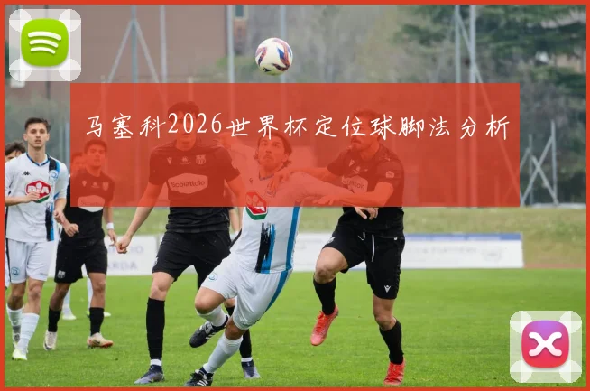 马塞科2026世界杯定位球脚法分析