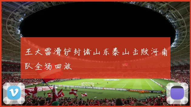王大雷滑铲封堵山东泰山击败河南队全场回放