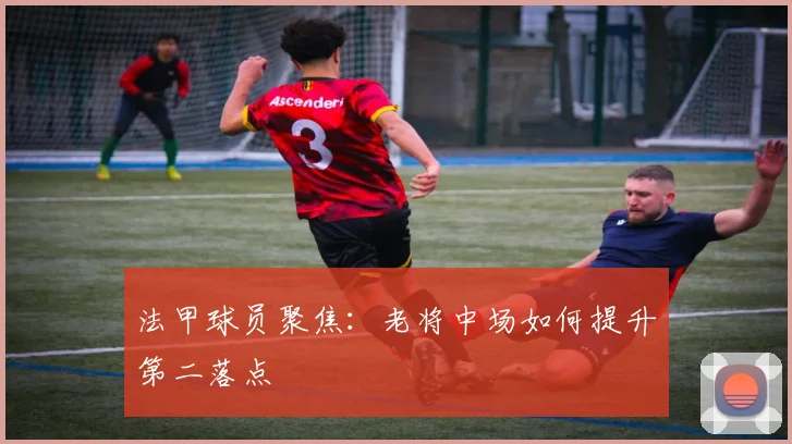 法甲球员聚焦:老将中场如何提升第二落点
