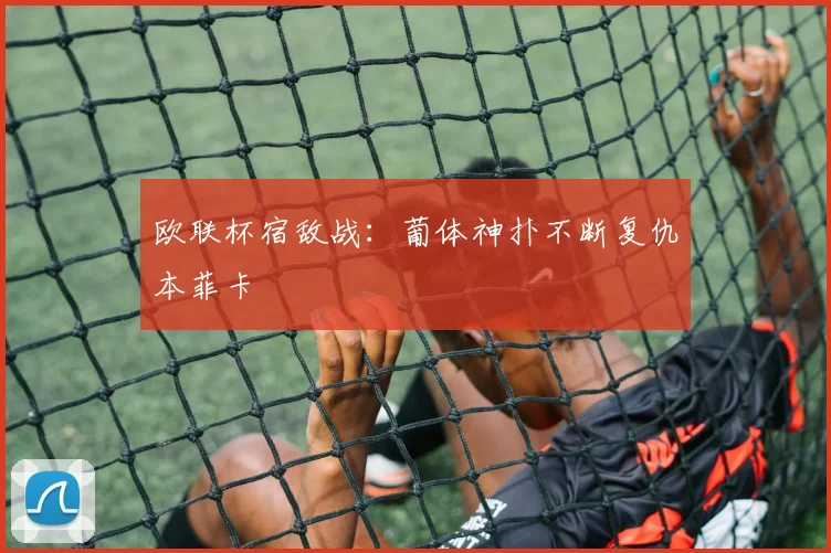 欧联杯宿敌战：葡体神扑不断复仇本菲卡