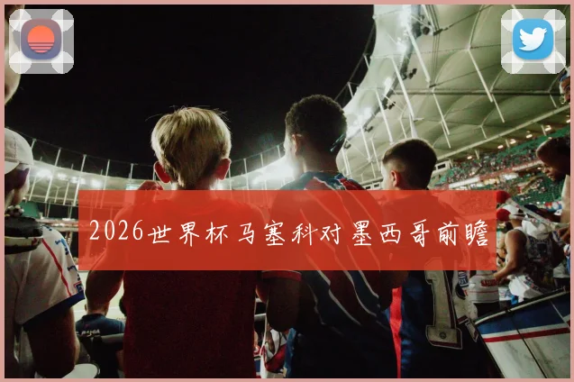 2026世界杯马塞科对墨西哥前瞻