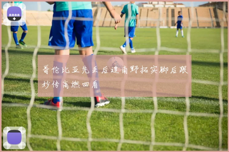 哥伦比亚先丢后追南野拓实脚后跟妙传高燃回看