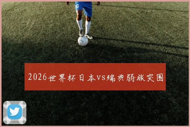 2026世界杯日本vs瑞典弱旅突围