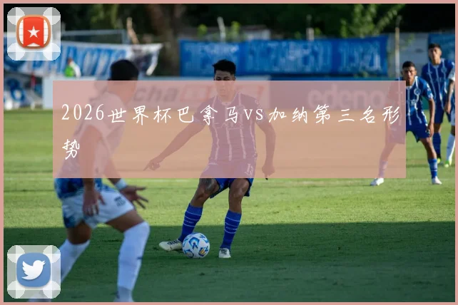 2026世界杯巴拿马vs加纳第三名形势