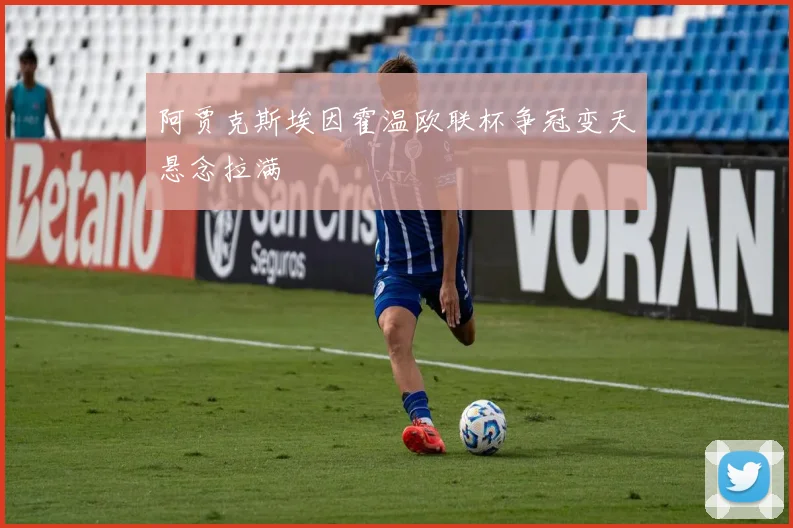 阿贾克斯埃因霍温欧联杯争冠变天悬念拉满
