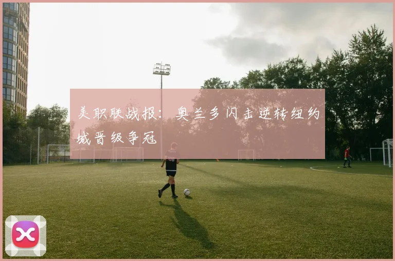 美职联战报：奥兰多闪击逆转纽约城晋级争冠