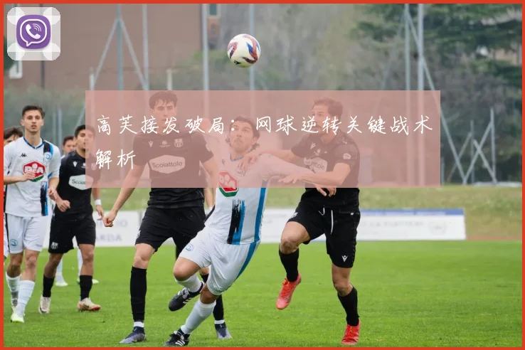 高芙接发破局：网球逆转关键战术解析