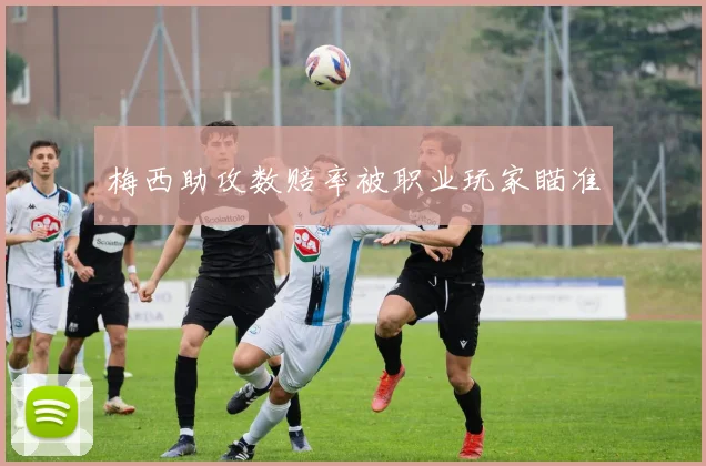 梅西助攻数赔率被职业玩家瞄准