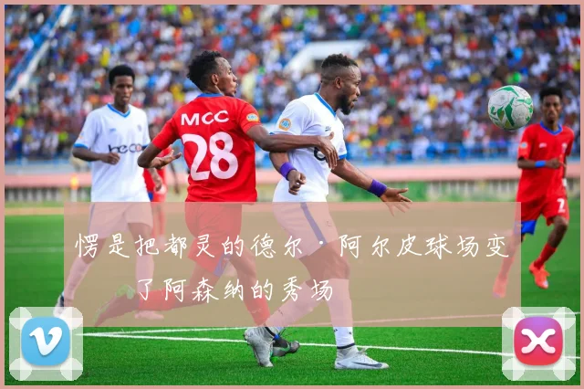 愣是把都灵的德尔·阿尔皮球场变成了阿森纳的秀场