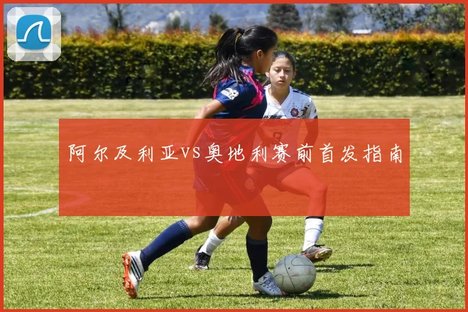 阿尔及利亚vs奥地利赛前首发指南