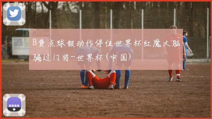 B费点球假动作停住世界杯红魔大脑骗过门将-世界杯(中国)