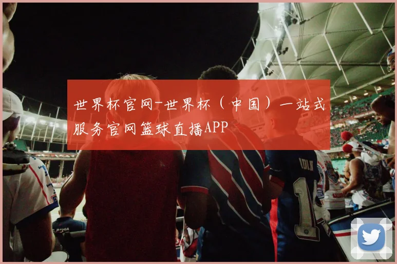 世界杯官网-世界杯（中国）一站式服务官网篮球直播APP