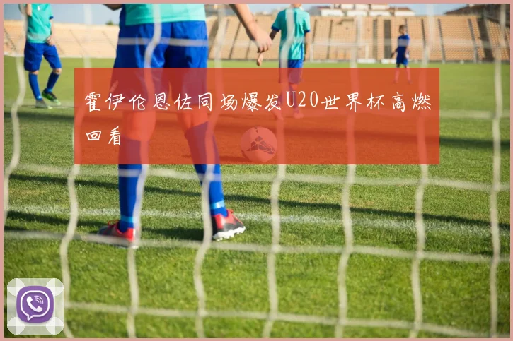 霍伊伦恩佐同场爆发U20世界杯高燃回看