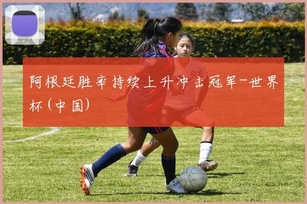 阿根廷胜率持续上升冲击冠军-世界杯(中国)
