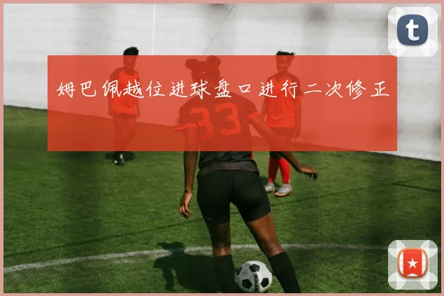 姆巴佩越位进球盘口进行二次修正