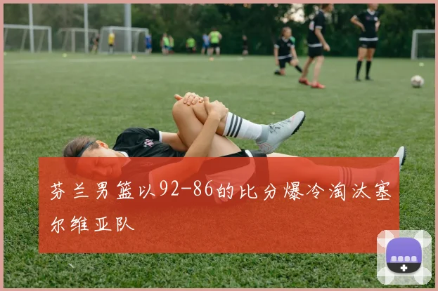芬兰男篮以92-86的比分爆冷淘汰塞尔维亚队