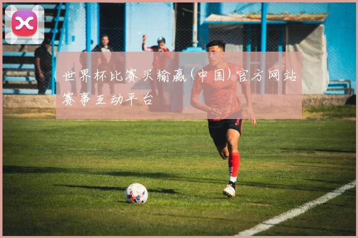 世界杯比赛买输赢(中国)官方网站赛事互动平台