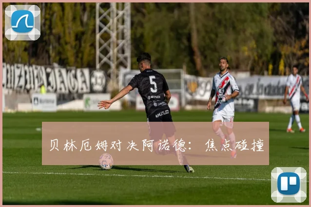 贝林厄姆对决阿诺德：焦点碰撞